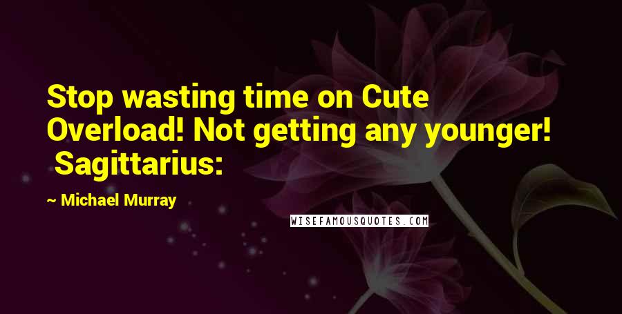 Michael Murray Quotes: Stop wasting time on Cute Overload! Not getting any younger!     Sagittarius: