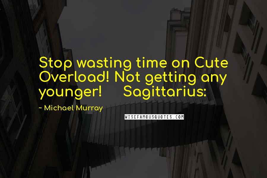 Michael Murray Quotes: Stop wasting time on Cute Overload! Not getting any younger! Sagittarius: