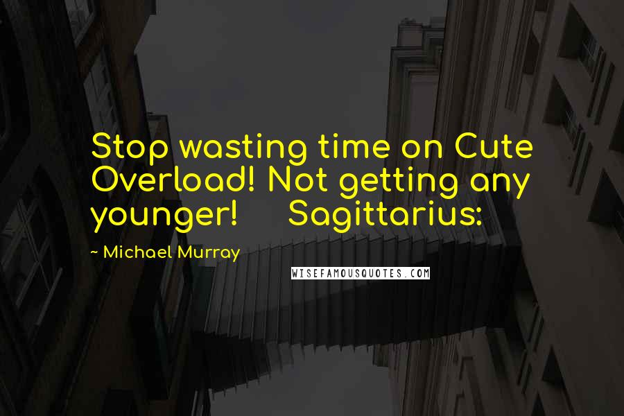 Michael Murray Quotes: Stop wasting time on Cute Overload! Not getting any younger!     Sagittarius: