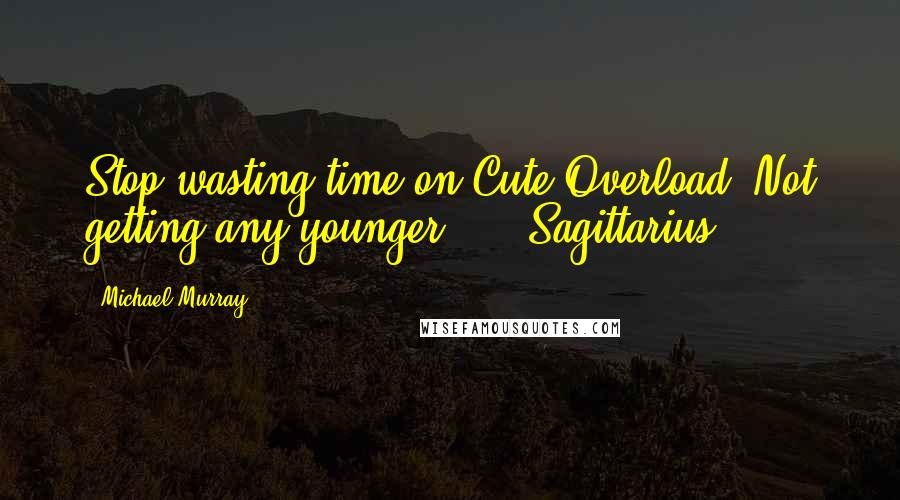 Michael Murray Quotes: Stop wasting time on Cute Overload! Not getting any younger! Sagittarius: