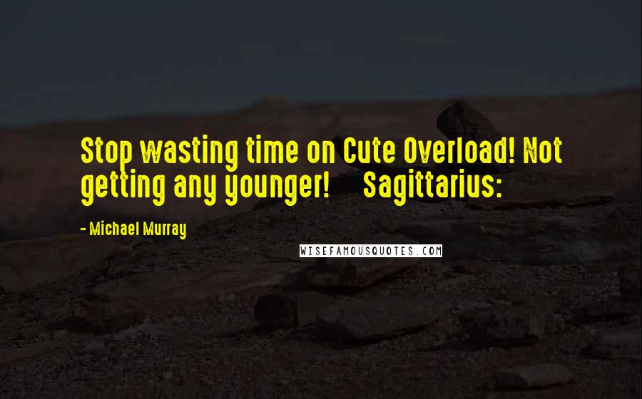 Michael Murray Quotes: Stop wasting time on Cute Overload! Not getting any younger!     Sagittarius: