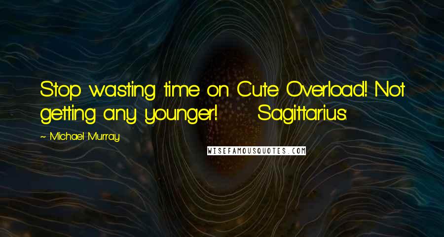 Michael Murray Quotes: Stop wasting time on Cute Overload! Not getting any younger!     Sagittarius: