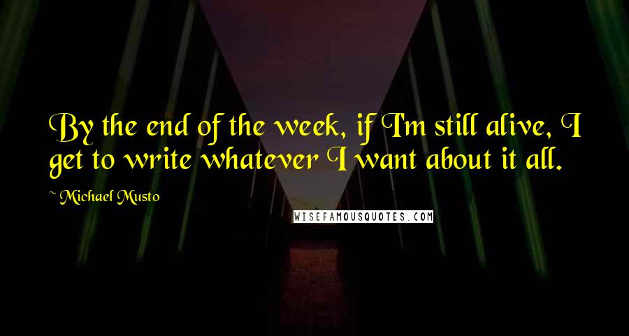 Michael Musto Quotes: By the end of the week, if I'm still alive, I get to write whatever I want about it all.