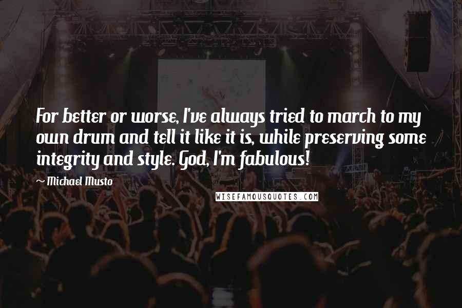 Michael Musto Quotes: For better or worse, I've always tried to march to my own drum and tell it like it is, while preserving some integrity and style. God, I'm fabulous!