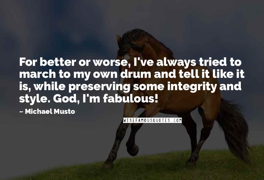 Michael Musto Quotes: For better or worse, I've always tried to march to my own drum and tell it like it is, while preserving some integrity and style. God, I'm fabulous!