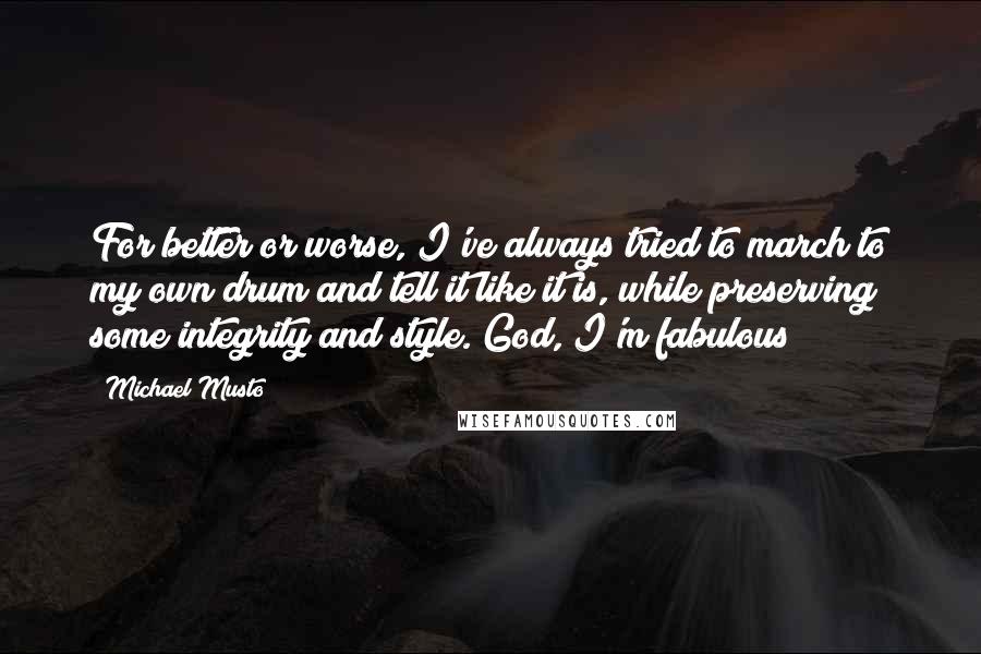 Michael Musto Quotes: For better or worse, I've always tried to march to my own drum and tell it like it is, while preserving some integrity and style. God, I'm fabulous!