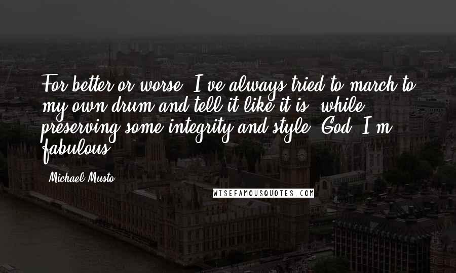 Michael Musto Quotes: For better or worse, I've always tried to march to my own drum and tell it like it is, while preserving some integrity and style. God, I'm fabulous!