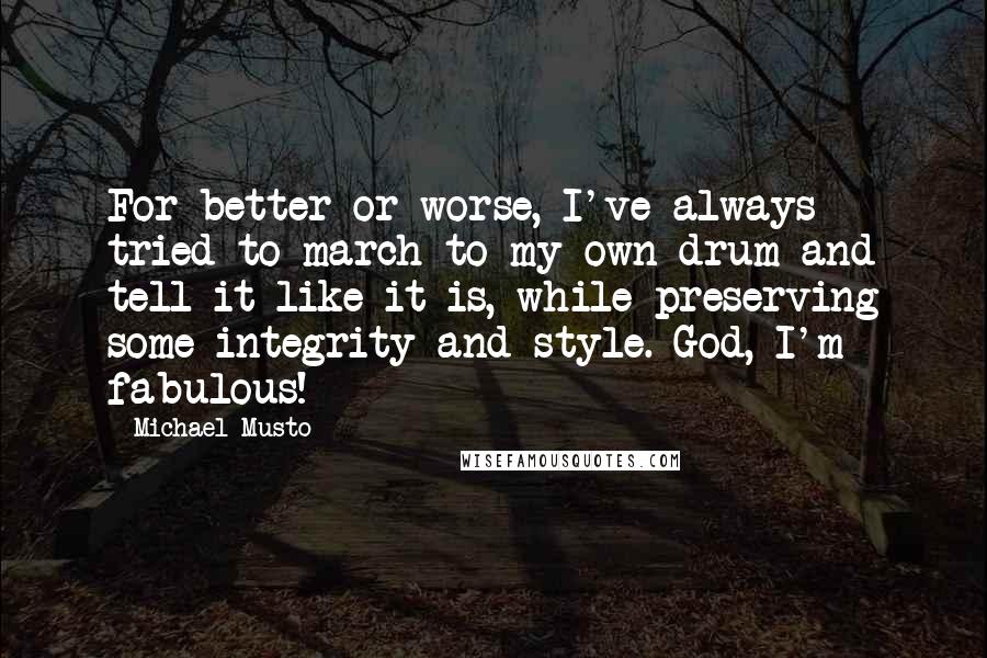 Michael Musto Quotes: For better or worse, I've always tried to march to my own drum and tell it like it is, while preserving some integrity and style. God, I'm fabulous!