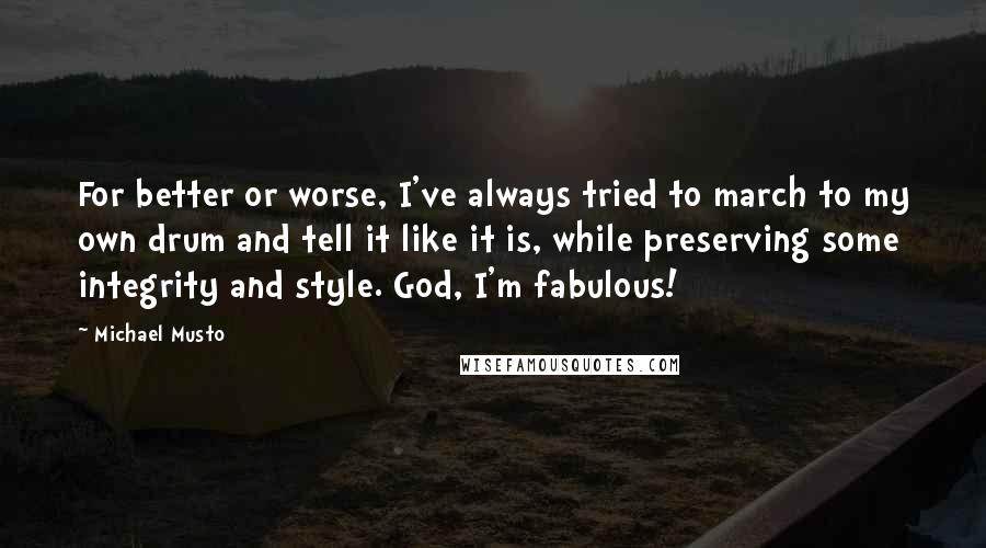 Michael Musto Quotes: For better or worse, I've always tried to march to my own drum and tell it like it is, while preserving some integrity and style. God, I'm fabulous!