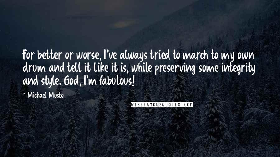 Michael Musto Quotes: For better or worse, I've always tried to march to my own drum and tell it like it is, while preserving some integrity and style. God, I'm fabulous!