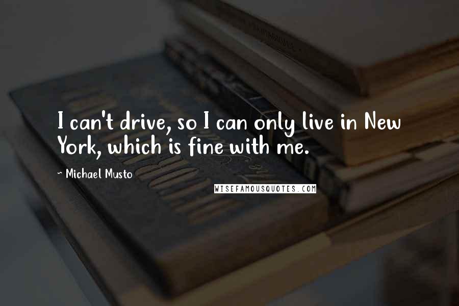 Michael Musto Quotes: I can't drive, so I can only live in New York, which is fine with me.