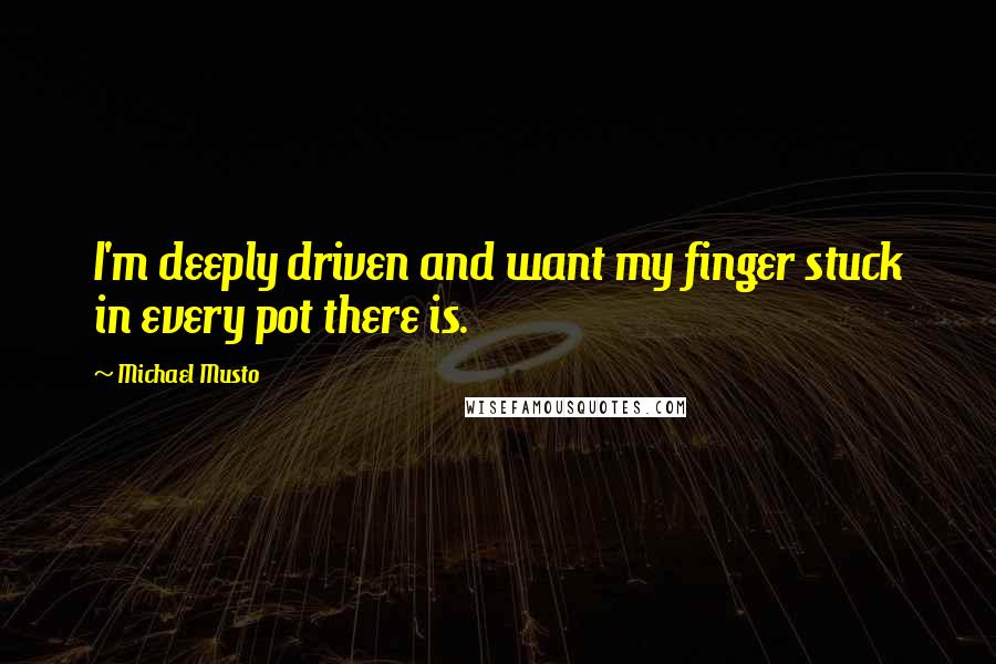 Michael Musto Quotes: I'm deeply driven and want my finger stuck in every pot there is.