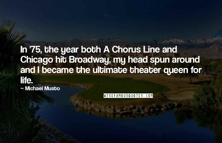 Michael Musto Quotes: In '75, the year both A Chorus Line and Chicago hit Broadway, my head spun around and I became the ultimate theater queen for life.