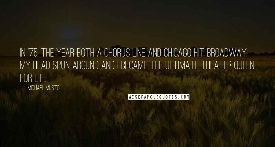 Michael Musto Quotes: In '75, the year both A Chorus Line and Chicago hit Broadway, my head spun around and I became the ultimate theater queen for life.