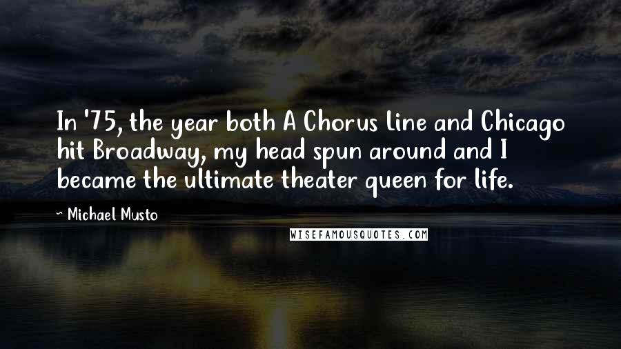 Michael Musto Quotes: In '75, the year both A Chorus Line and Chicago hit Broadway, my head spun around and I became the ultimate theater queen for life.