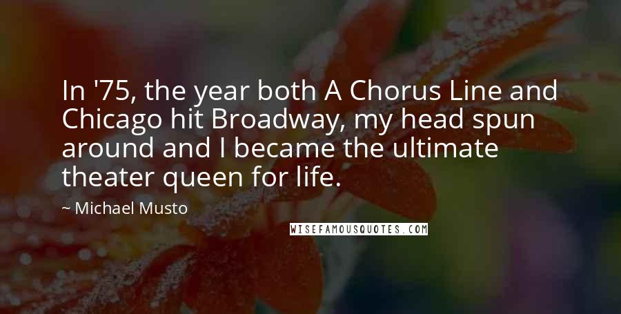 Michael Musto Quotes: In '75, the year both A Chorus Line and Chicago hit Broadway, my head spun around and I became the ultimate theater queen for life.