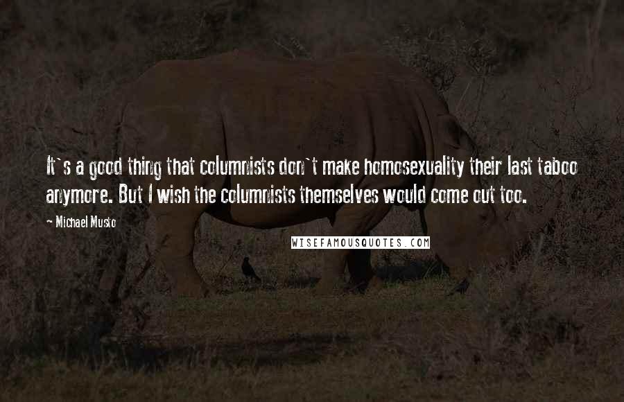 Michael Musto Quotes: It's a good thing that columnists don't make homosexuality their last taboo anymore. But I wish the columnists themselves would come out too.