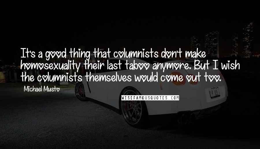 Michael Musto Quotes: It's a good thing that columnists don't make homosexuality their last taboo anymore. But I wish the columnists themselves would come out too.