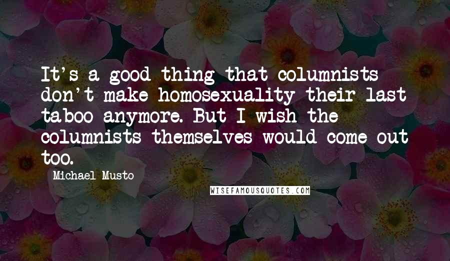 Michael Musto Quotes: It's a good thing that columnists don't make homosexuality their last taboo anymore. But I wish the columnists themselves would come out too.