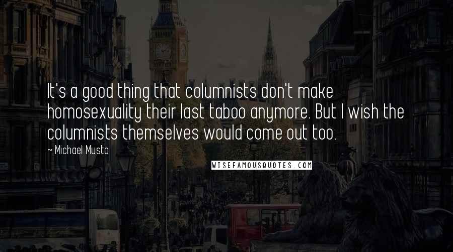 Michael Musto Quotes: It's a good thing that columnists don't make homosexuality their last taboo anymore. But I wish the columnists themselves would come out too.