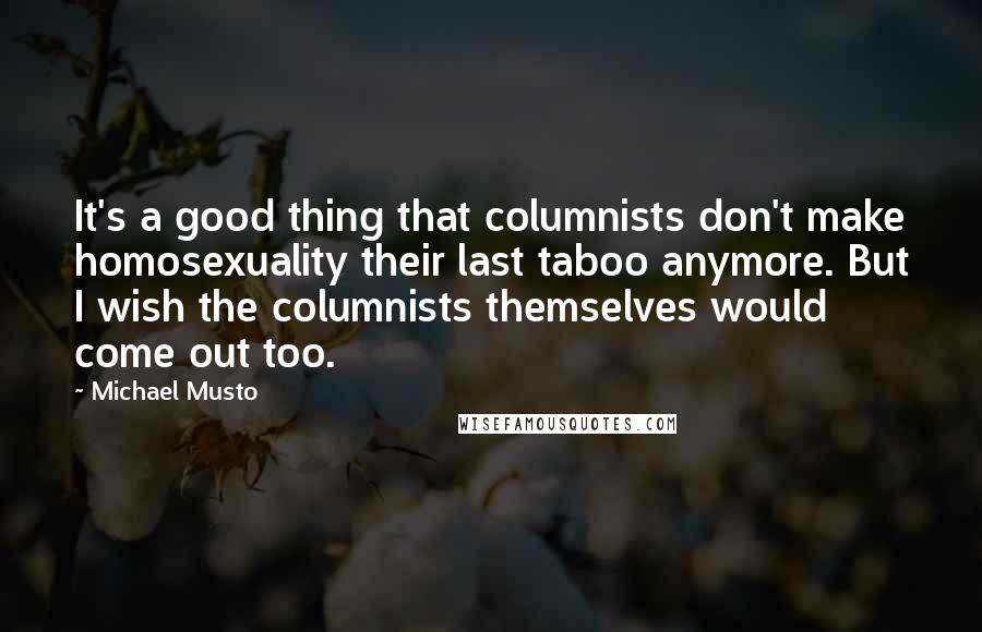 Michael Musto Quotes: It's a good thing that columnists don't make homosexuality their last taboo anymore. But I wish the columnists themselves would come out too.