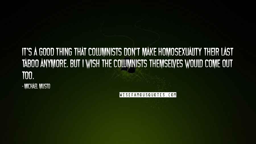 Michael Musto Quotes: It's a good thing that columnists don't make homosexuality their last taboo anymore. But I wish the columnists themselves would come out too.