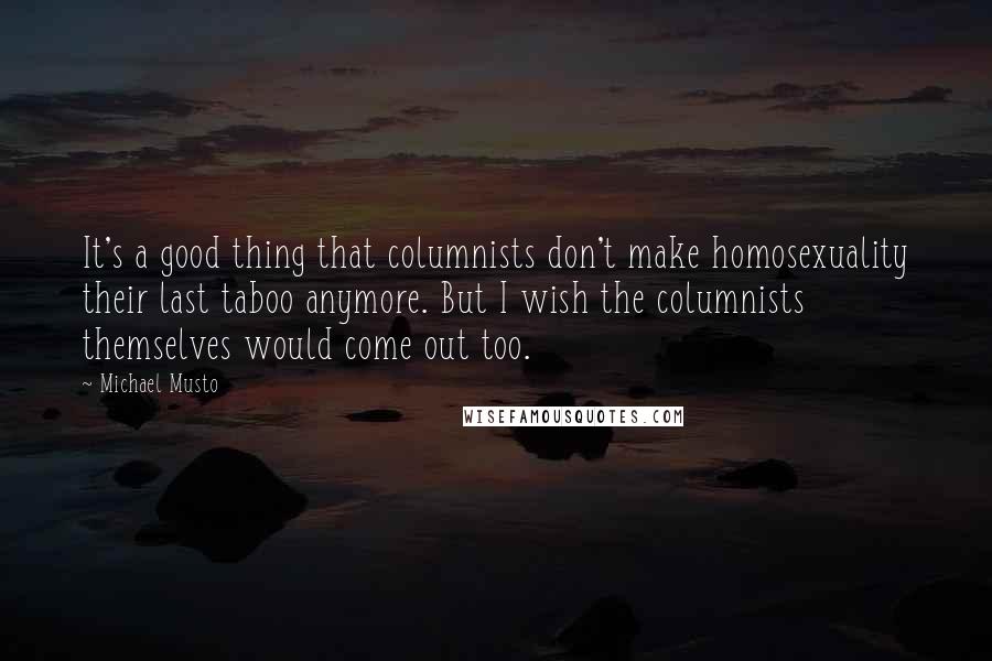 Michael Musto Quotes: It's a good thing that columnists don't make homosexuality their last taboo anymore. But I wish the columnists themselves would come out too.