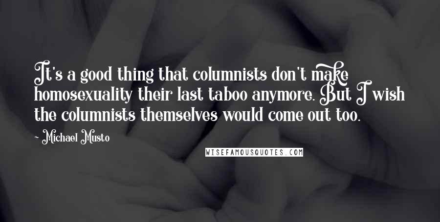 Michael Musto Quotes: It's a good thing that columnists don't make homosexuality their last taboo anymore. But I wish the columnists themselves would come out too.