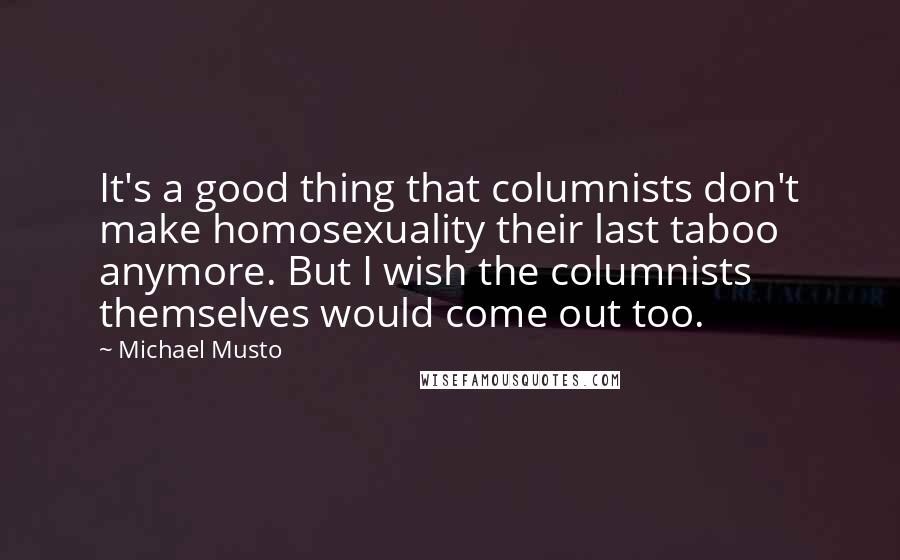 Michael Musto Quotes: It's a good thing that columnists don't make homosexuality their last taboo anymore. But I wish the columnists themselves would come out too.