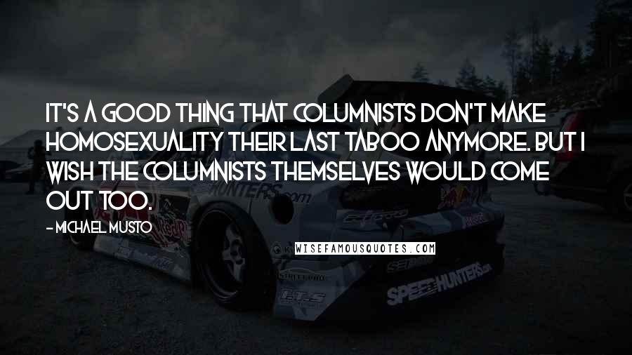 Michael Musto Quotes: It's a good thing that columnists don't make homosexuality their last taboo anymore. But I wish the columnists themselves would come out too.
