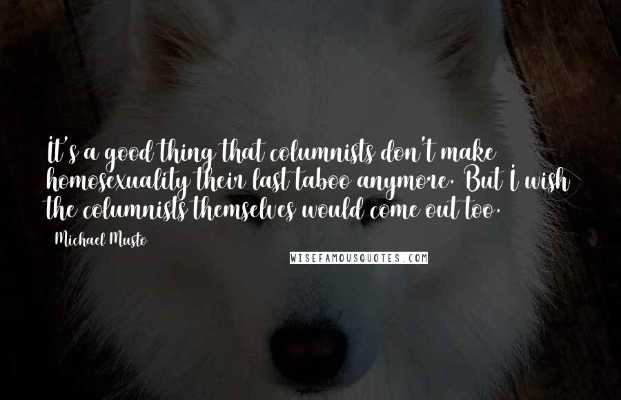Michael Musto Quotes: It's a good thing that columnists don't make homosexuality their last taboo anymore. But I wish the columnists themselves would come out too.
