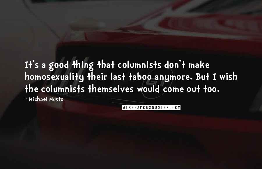 Michael Musto Quotes: It's a good thing that columnists don't make homosexuality their last taboo anymore. But I wish the columnists themselves would come out too.