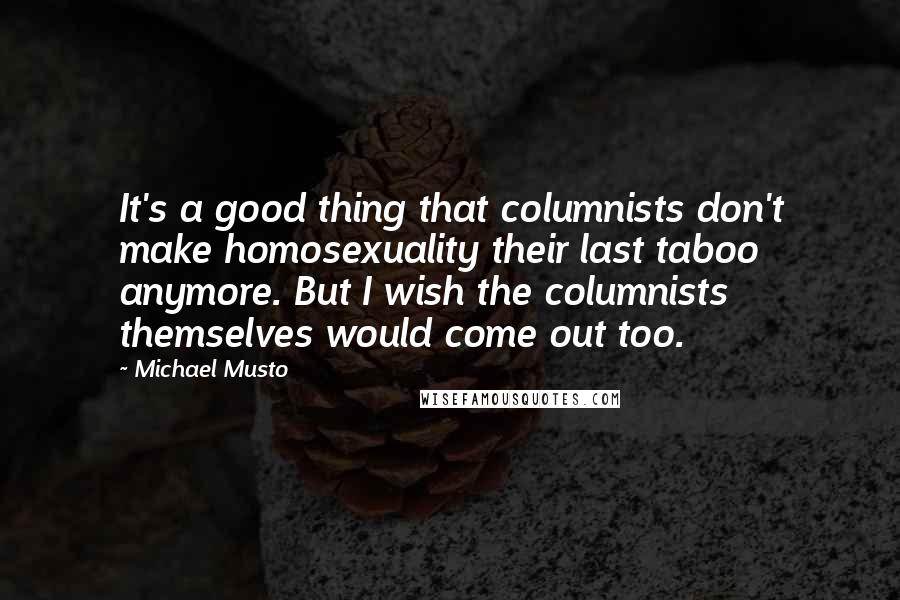 Michael Musto Quotes: It's a good thing that columnists don't make homosexuality their last taboo anymore. But I wish the columnists themselves would come out too.