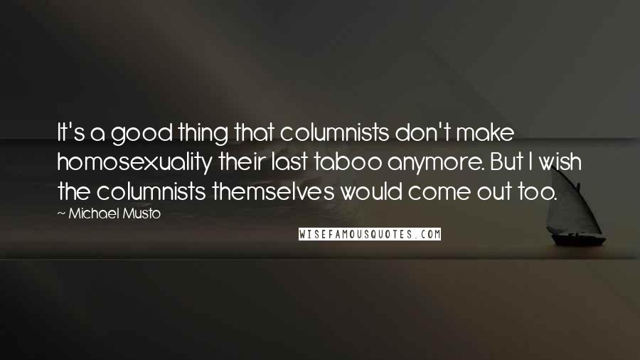 Michael Musto Quotes: It's a good thing that columnists don't make homosexuality their last taboo anymore. But I wish the columnists themselves would come out too.