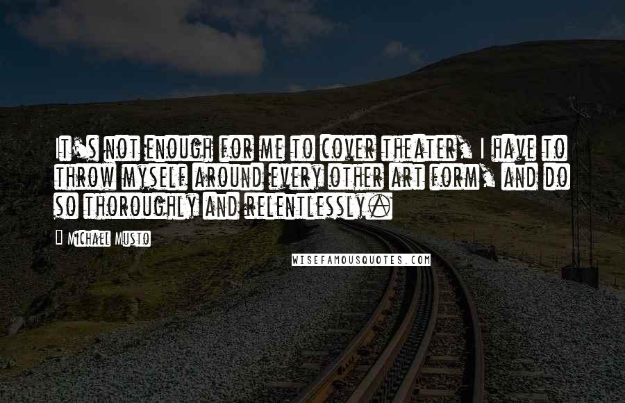 Michael Musto Quotes: It's not enough for me to cover theater, I have to throw myself around every other art form, and do so thoroughly and relentlessly.