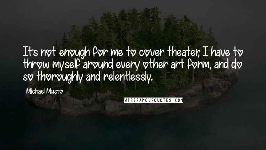 Michael Musto Quotes: It's not enough for me to cover theater, I have to throw myself around every other art form, and do so thoroughly and relentlessly.
