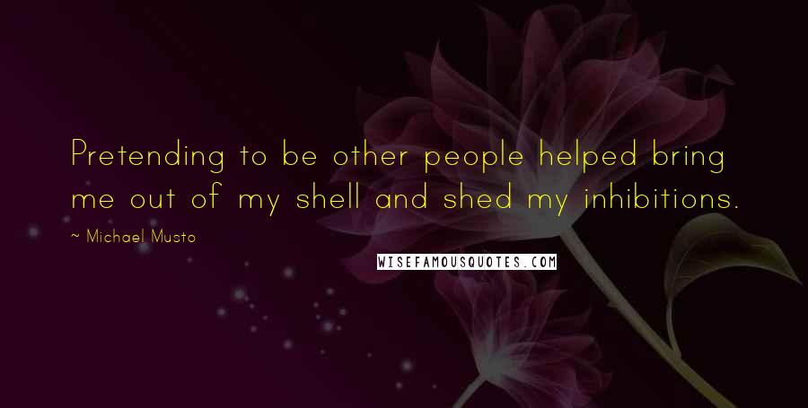 Michael Musto Quotes: Pretending to be other people helped bring me out of my shell and shed my inhibitions.