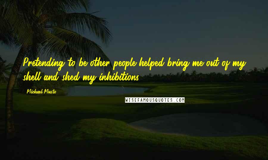 Michael Musto Quotes: Pretending to be other people helped bring me out of my shell and shed my inhibitions.
