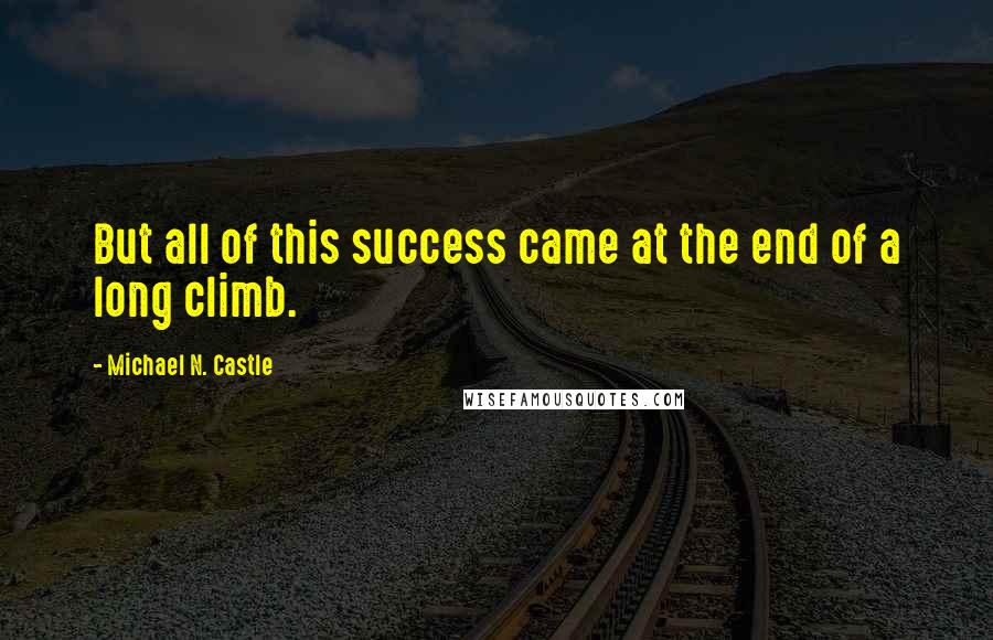 Michael N. Castle Quotes: But all of this success came at the end of a long climb.