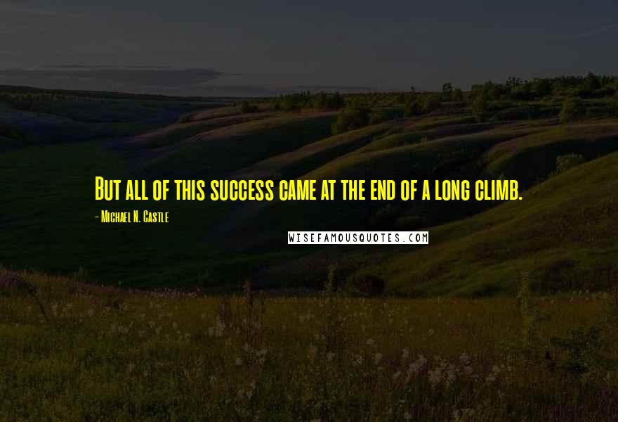 Michael N. Castle Quotes: But all of this success came at the end of a long climb.