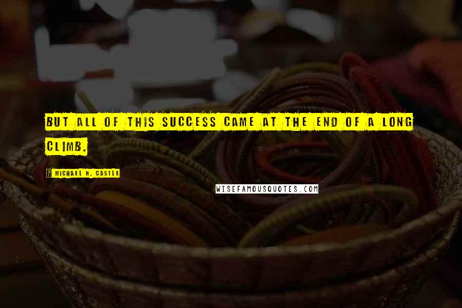 Michael N. Castle Quotes: But all of this success came at the end of a long climb.