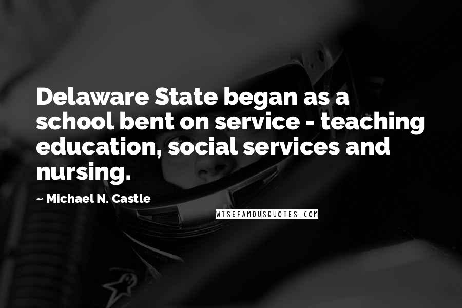 Michael N. Castle Quotes: Delaware State began as a school bent on service - teaching education, social services and nursing.