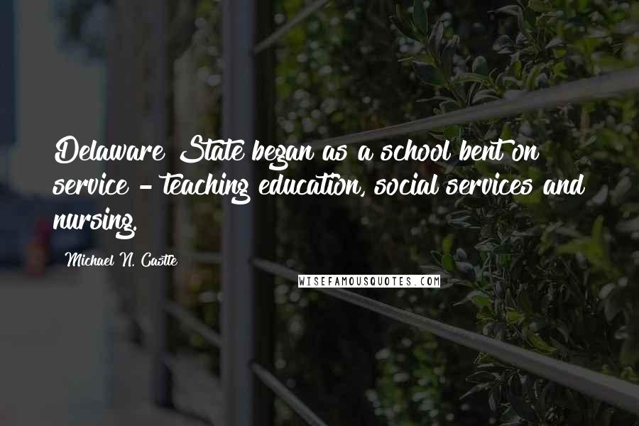 Michael N. Castle Quotes: Delaware State began as a school bent on service - teaching education, social services and nursing.