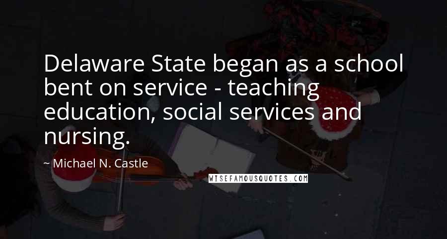 Michael N. Castle Quotes: Delaware State began as a school bent on service - teaching education, social services and nursing.