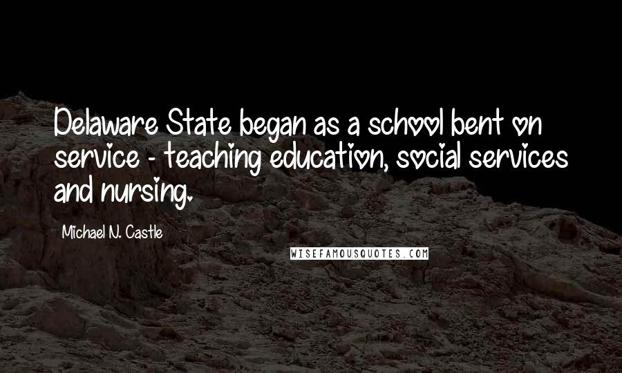 Michael N. Castle Quotes: Delaware State began as a school bent on service - teaching education, social services and nursing.