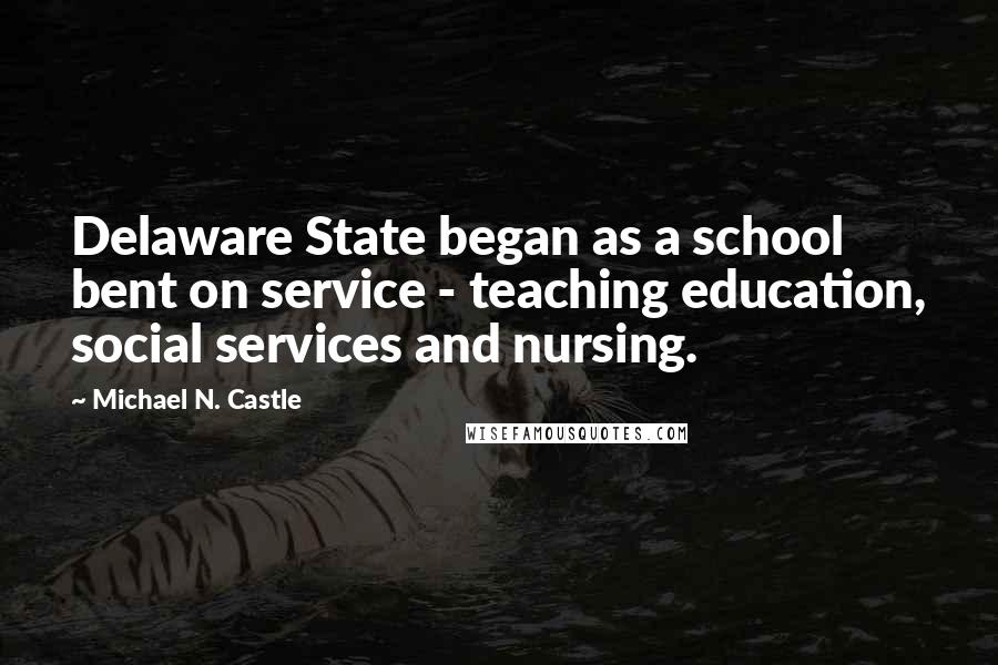 Michael N. Castle Quotes: Delaware State began as a school bent on service - teaching education, social services and nursing.