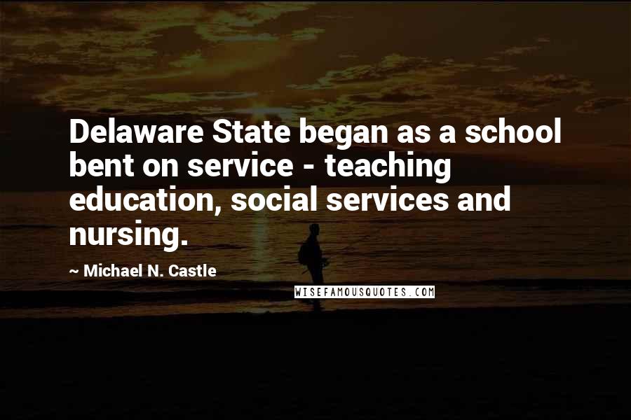 Michael N. Castle Quotes: Delaware State began as a school bent on service - teaching education, social services and nursing.
