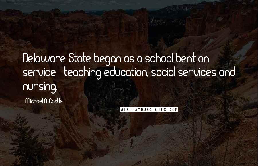 Michael N. Castle Quotes: Delaware State began as a school bent on service - teaching education, social services and nursing.