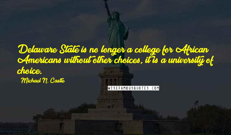 Michael N. Castle Quotes: Delaware State is no longer a college for African Americans without other choices, it is a university of choice.