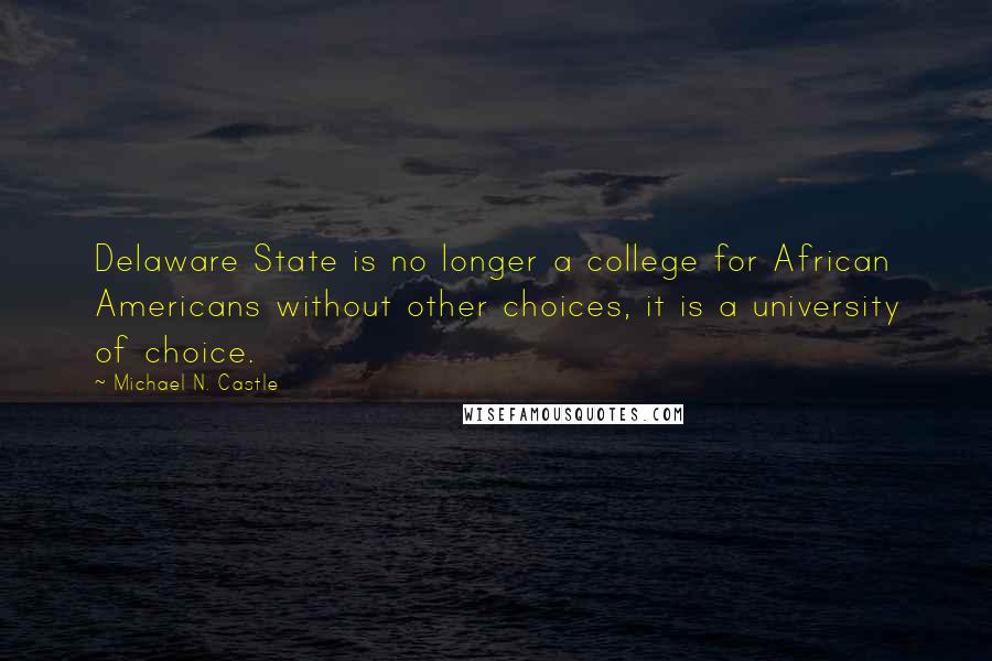 Michael N. Castle Quotes: Delaware State is no longer a college for African Americans without other choices, it is a university of choice.